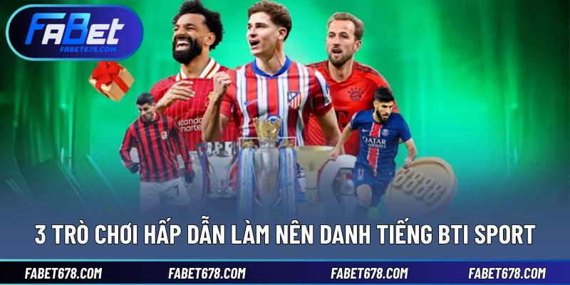 3 trò chơi hấp dẫn làm nên danh tiếng BTI Sport